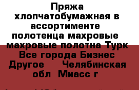 Пряжа хлопчатобумажная в ассортименте, полотенца махровые, махровые полотна Турк - Все города Бизнес » Другое   . Челябинская обл.,Миасс г.